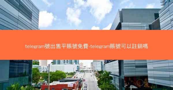 telegram號出售平賬號免費-telegram賬號可以註銷嗎