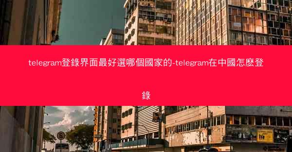 telegram登錄界面最好選哪個國家的-telegram在中國怎麽登錄