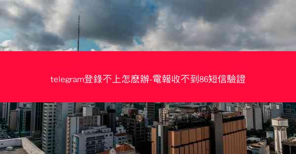 telegram登錄不上怎麽辦-電報收不到86短信驗證