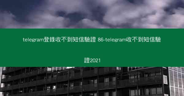telegram登錄收不到短信驗證 86-telegram收不到短信驗證2021