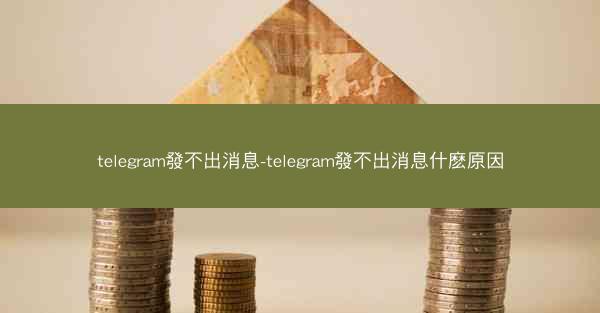telegram發不出消息-telegram發不出消息什麽原因