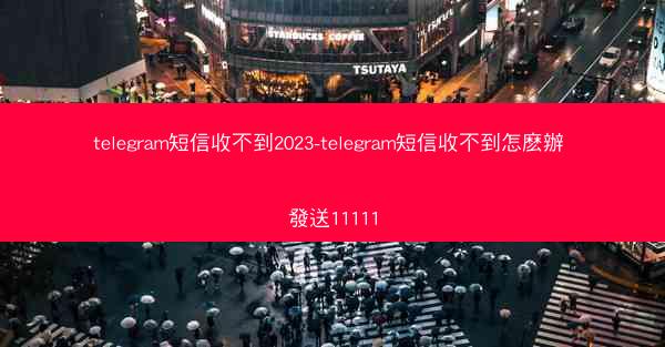 telegram短信收不到2023-telegram短信收不到怎麽辦 發送11111