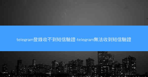 telegram登錄收不到短信驗證-telegram無法收到短信驗證