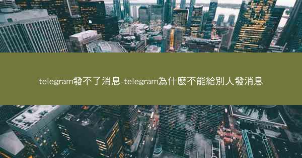 telegram發不了消息-telegram為什麽不能給別人發消息