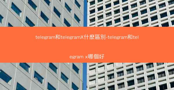 telegram和telegramX什麽區別-telegram和telegram x哪個好