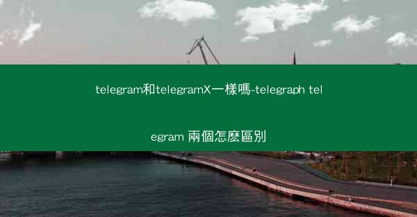 telegram和telegramX一樣嗎-telegraph telegram 兩個怎麽區別