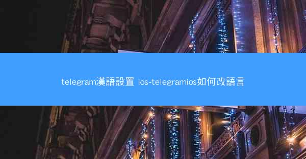 telegram漢語設置 ios-telegramios如何改語言