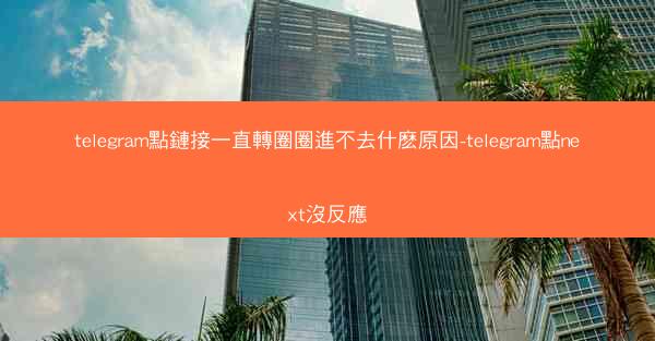 telegram點鏈接一直轉圈圈進不去什麽原因-telegram點next沒反應