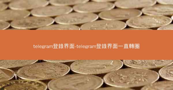 telegram登錄界面-telegram登錄界面一直轉圈