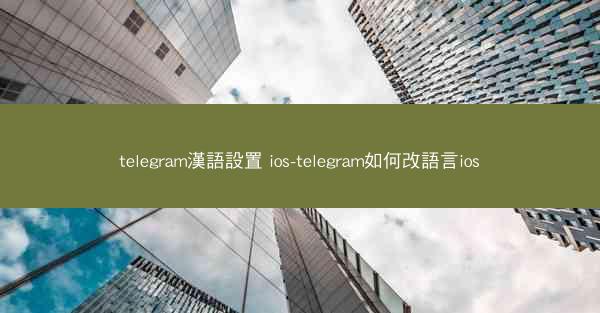 telegram漢語設置 ios-telegram如何改語言ios