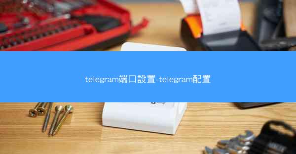 telegram端口設置-telegram配置