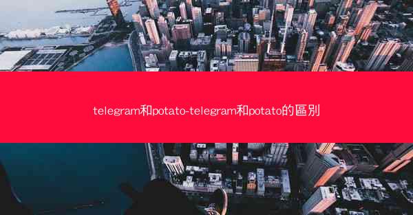 telegram和potato-telegram和potato的區別