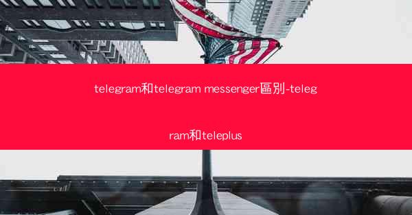 telegram和telegram messenger區別-telegram和teleplus