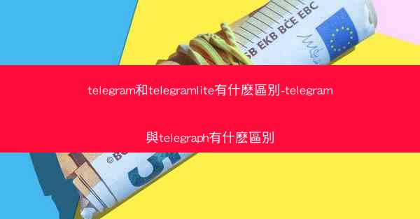 telegram和telegramlite有什麽區別-telegram與telegraph有什麽區別