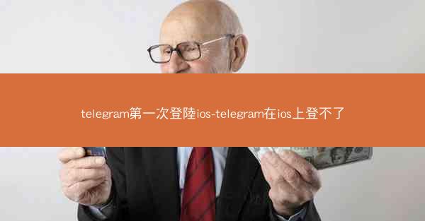 telegram第一次登陸ios-telegram在ios上登不了