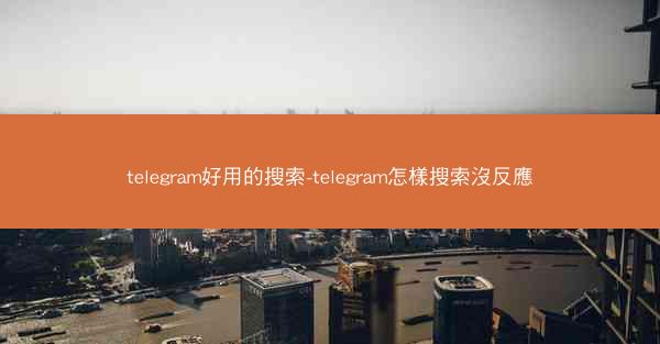 telegram好用的搜索-telegram怎樣搜索沒反應