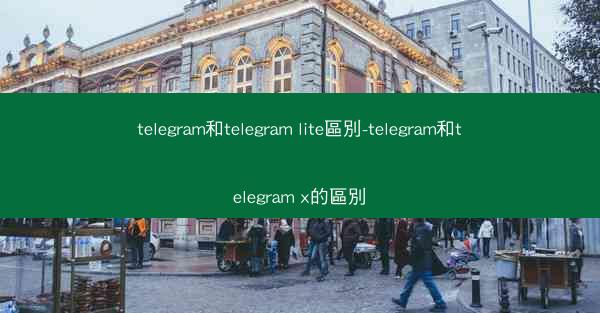 telegram和telegram lite區別-telegram和telegram x的區別