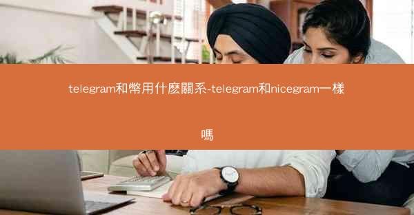 telegram和幣用什麽關系-telegram和nicegram一樣嗎