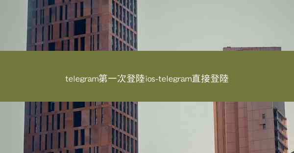 telegram第一次登陸ios-telegram直接登陸