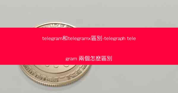 telegram和telegramx區別-telegraph telegram 兩個怎麽區別
