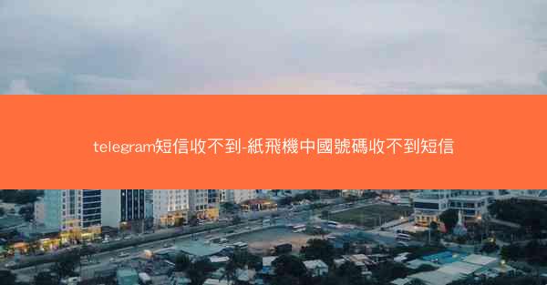 telegram短信收不到-紙飛機中國號碼收不到短信