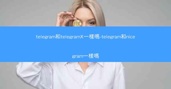 telegram和telegramX一樣嗎-telegram和nicegram一樣嗎