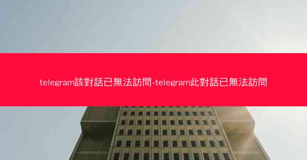telegram該對話已無法訪問-telegram此對話已無法訪問
