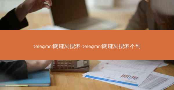 telegram關鍵詞搜索-telegram關鍵詞搜索不到