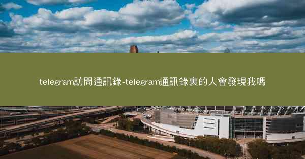 telegram訪問通訊錄-telegram通訊錄裏的人會發現我嗎
