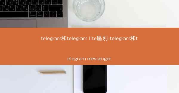 telegram和telegram lite區別-telegram和telegram messenger