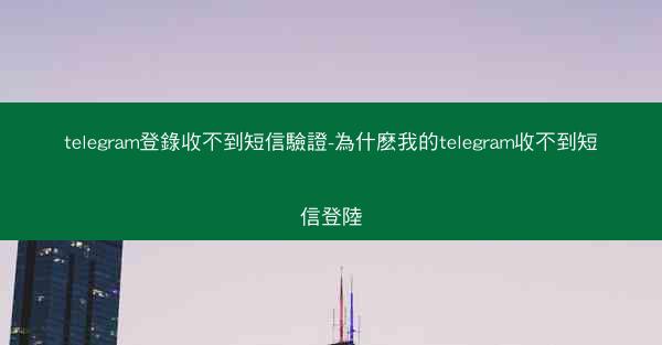 telegram登錄收不到短信驗證-為什麽我的telegram收不到短信登陸