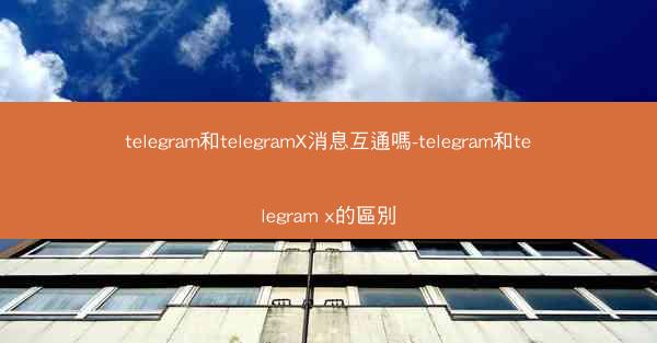 telegram和telegramX消息互通嗎-telegram和telegram x的區別