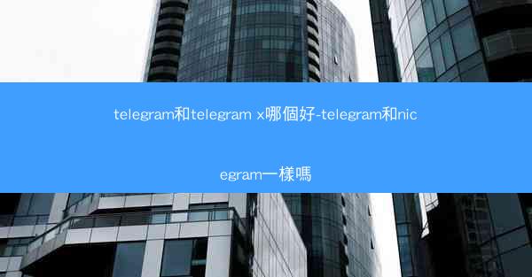 telegram和telegram x哪個好-telegram和nicegram一樣嗎