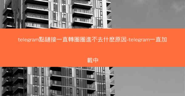 telegram點鏈接一直轉圈圈進不去什麽原因-telegram一直加載中