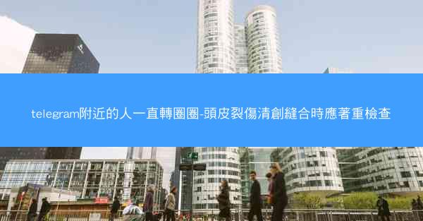 telegram附近的人一直轉圈圈-頭皮裂傷清創縫合時應著重檢查
