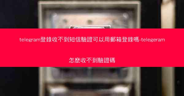 telegram登錄收不到短信驗證可以用郵箱登錄嗎-telegeram怎麽收不到驗證碼