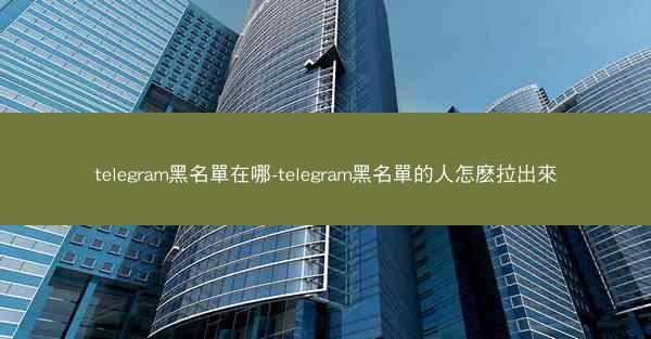 telegram黑名單在哪-telegram黑名單的人怎麽拉出來