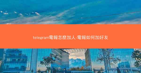 telegram電報怎麽加人-電報如何加好友