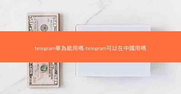 telegram華為能用嗎-telegram可以在中國用嗎