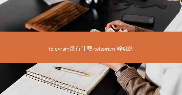 telegram都有什麽-telegram 幹嘛的