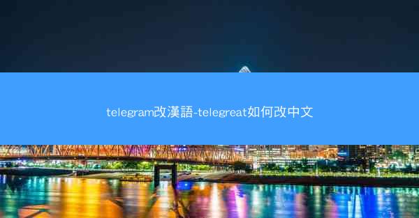 telegram改漢語-telegreat如何改中文