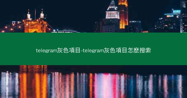 telegram灰色項目-telegram灰色項目怎麽搜索