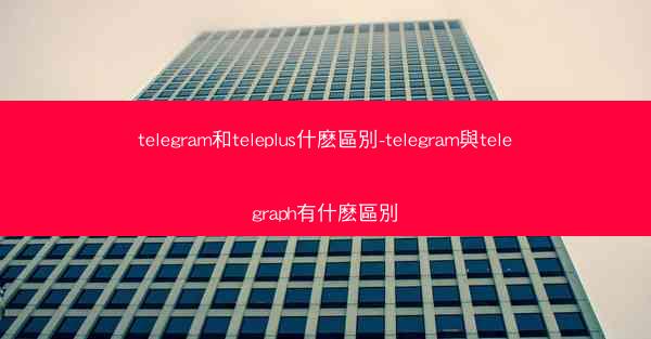 telegram和teleplus什麽區別-telegram與telegraph有什麽區別