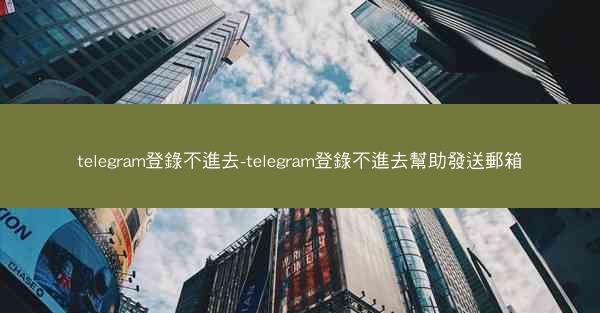 telegram登錄不進去-telegram登錄不進去幫助發送郵箱