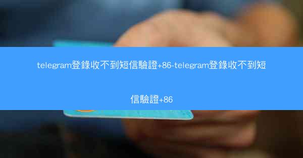 telegram登錄收不到短信驗證+86-telegram登錄收不到短信驗證+86