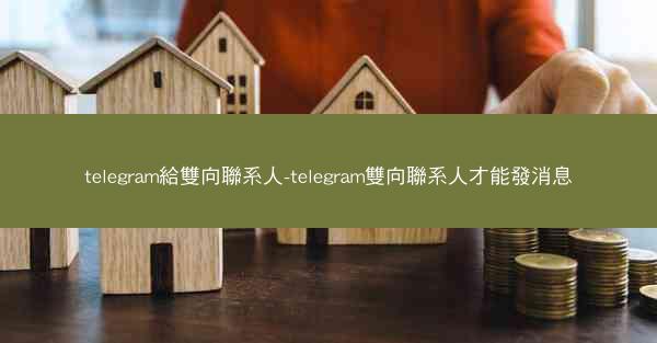 telegram給雙向聯系人-telegram雙向聯系人才能發消息
