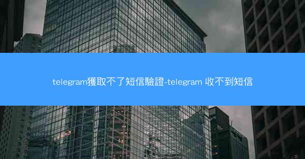 telegram獲取不了短信驗證-telegram 收不到短信