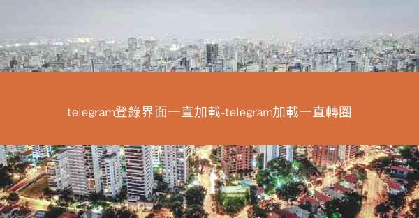 telegram登錄界面一直加載-telegram加載一直轉圈