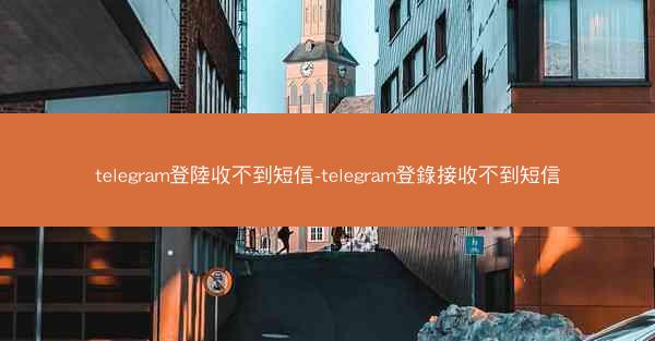 telegram登陸收不到短信-telegram登錄接收不到短信