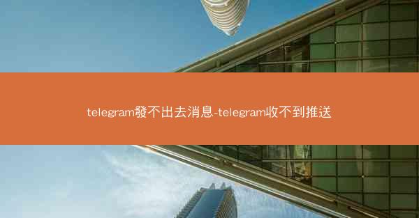 telegram發不出去消息-telegram收不到推送